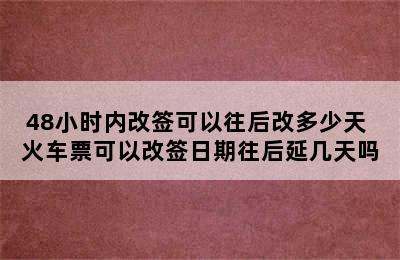48小时内改签可以往后改多少天 火车票可以改签日期往后延几天吗